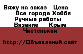 Вяжу на заказ › Цена ­ 800 - Все города Хобби. Ручные работы » Вязание   . Крым,Чистенькая